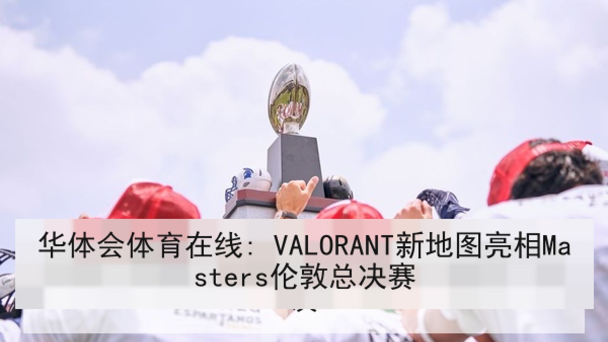 华体会体育在线: VALORANT新地图亮相Masters伦敦总决赛