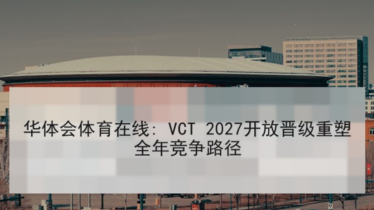 华体会体育在线: VCT 2027开放晋级重塑全年竞争路径