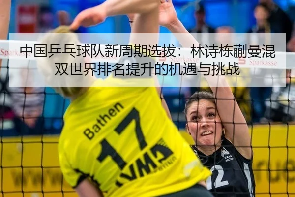 中国乒乓球队新周期选拔：林诗栋蒯曼混双世界排名提升的机遇与挑战