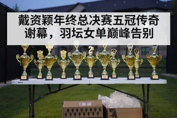 戴资颖年终总决赛五冠传奇谢幕，羽坛女单巅峰告别