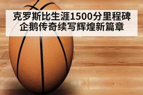 克罗斯比生涯1500分里程碑企鹅传奇续写辉煌新篇章