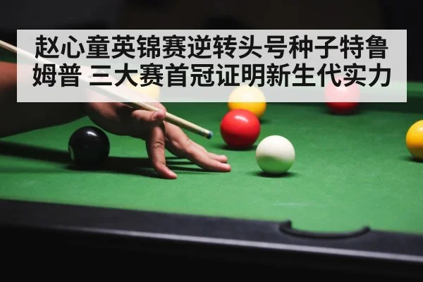 赵心童英锦赛逆转头号种子特鲁姆普 三大赛首冠证明新生代实力
