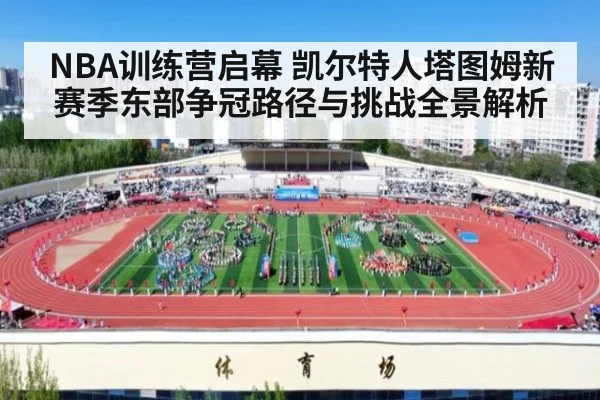 NBA训练营启幕 凯尔特人塔图姆新赛季东部争冠路径与挑战全景解析